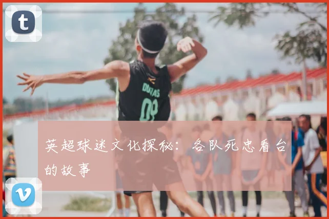 英超球迷文化探秘:各队死忠看台的故事
