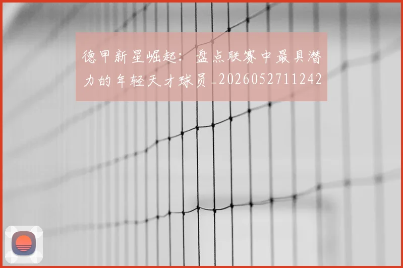 德甲新星崛起：盘点联赛中最具潜力的年轻天才球员_20260527112425
