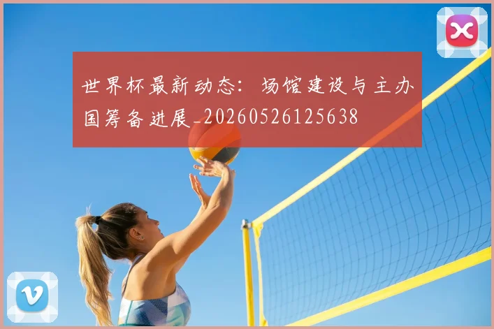 世界杯最新动态：场馆建设与主办国筹备进展_20260526125638