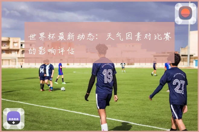 世界杯最新动态：天气因素对比赛的影响评估