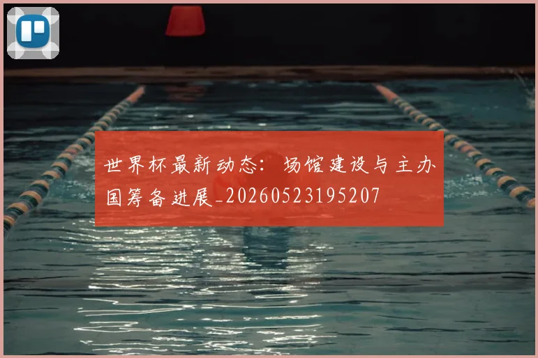 世界杯最新动态：场馆建设与主办国筹备进展_20260523195207