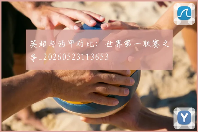 英超与西甲对比：世界第一联赛之争_20260523113653