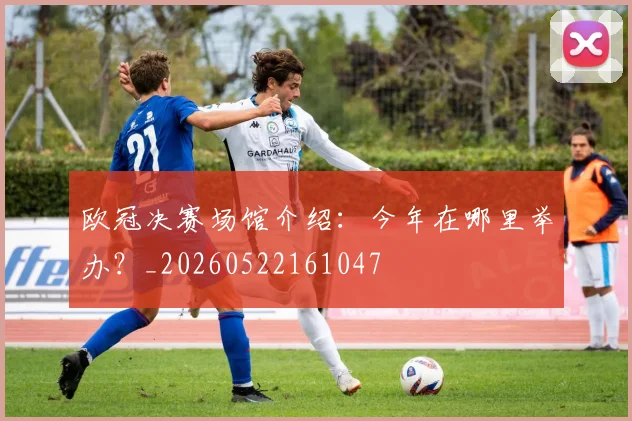 欧冠决赛场馆介绍：今年在哪里举办？_20260522161047