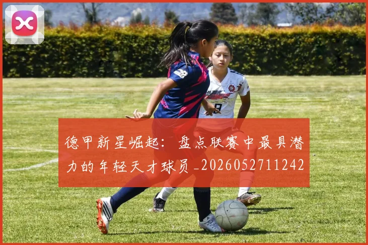 德甲新星崛起：盘点联赛中最具潜力的年轻天才球员_20260527112425