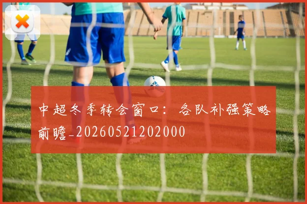中超冬季转会窗口:各队补强策略前瞻_20260521202000