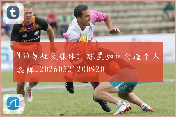 NBA与社交媒体：球星如何打造个人品牌_20260521200920